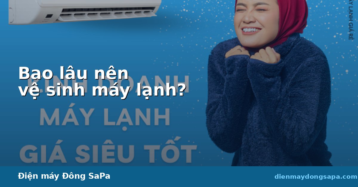 Bao lâu nên vệ sinh máy lạnh một lần?