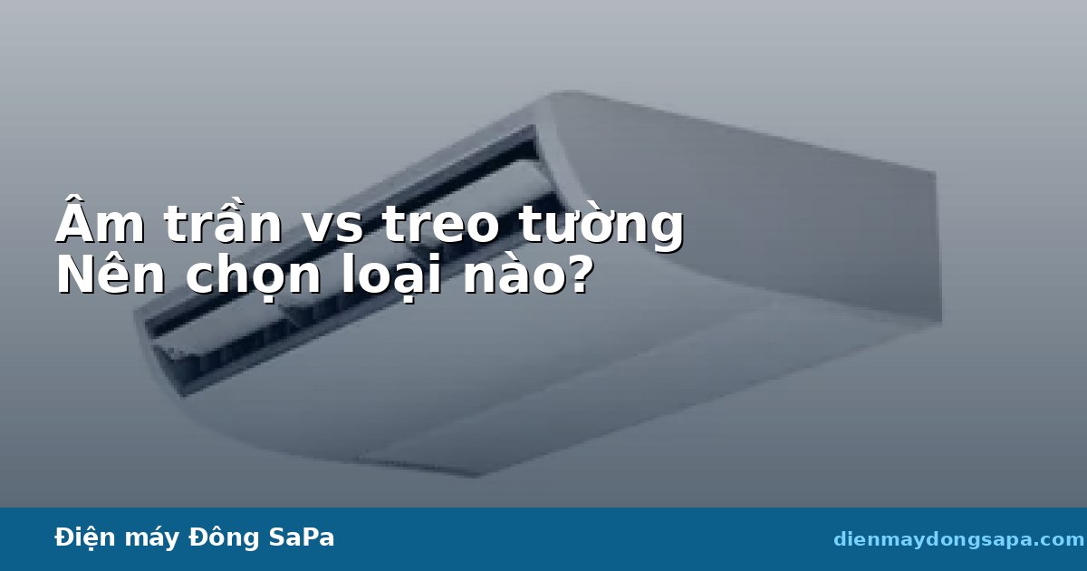 Máy lạnh âm trần vs treo tường: nên chọn loại nào?